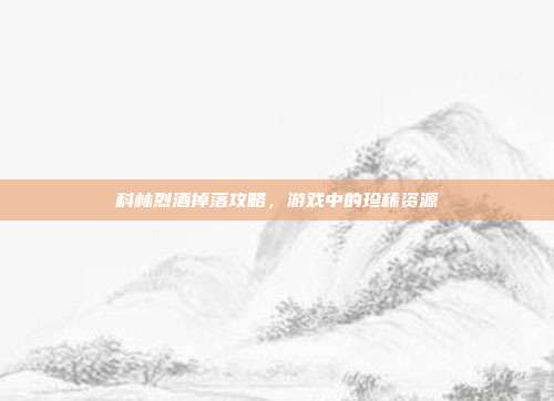 科林烈酒掉落攻略,游戏中的珍稀资源