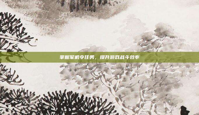 掌握军机令任务，提升游戏战斗效率