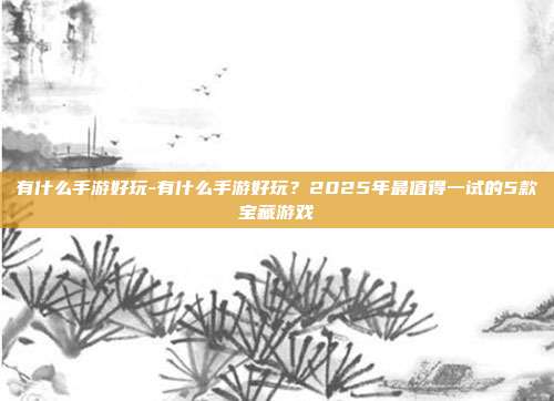 有什么手游好玩-有什么手游好玩?2025年最值得一试的5款宝藏游戏