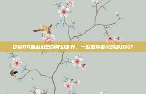 探索QQ自由幻想的奇幻世界，一款值得尝试的游戏吗？