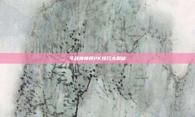 斗战神神将PK技巧大揭秘