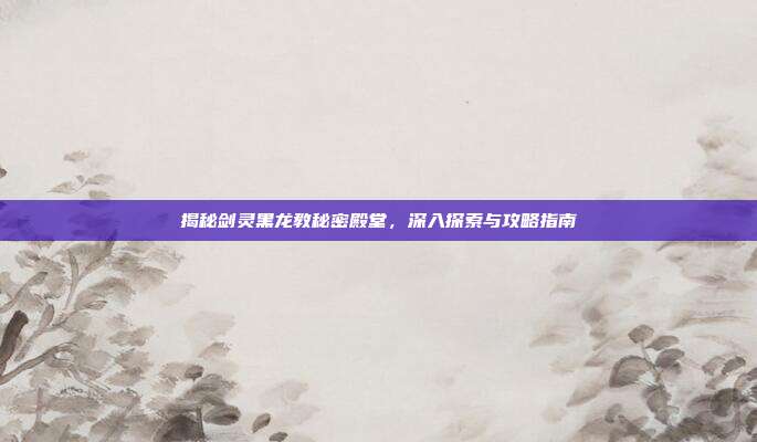 揭秘剑灵黑龙教秘密殿堂,深入探索与攻略指南