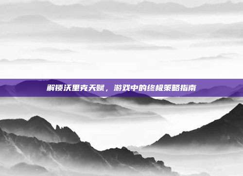 解锁沃里克天赋,游戏中的终极策略指南