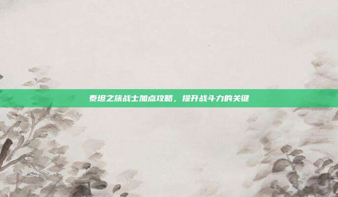 泰坦之旅战士加点攻略,提升战斗力的关键