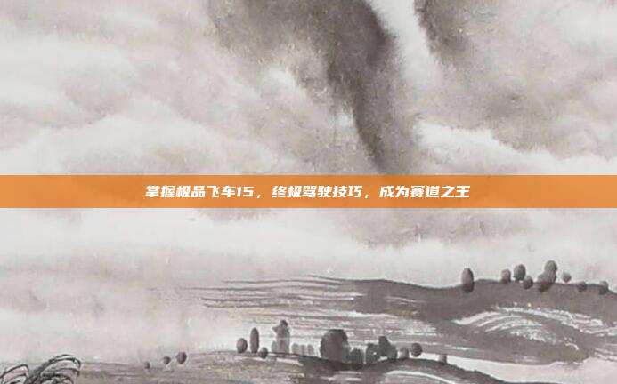掌握极品飞车15,终极驾驶技巧,成为赛道之王