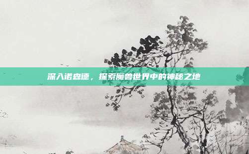 深入诺森德，探索魔兽世界中的神秘之地