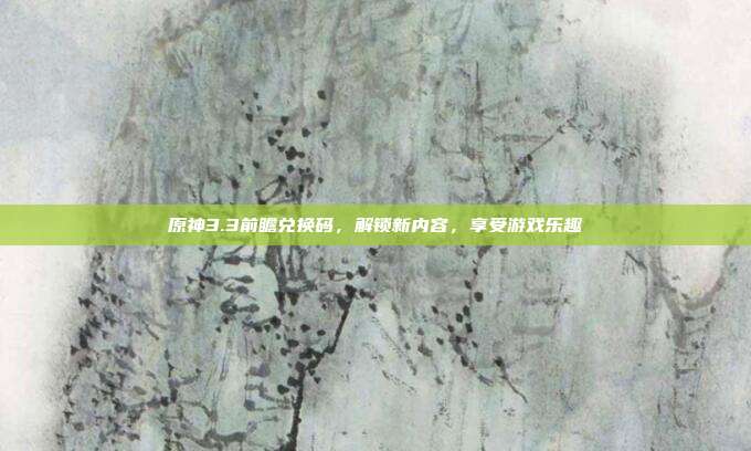 原神3.3前瞻兑换码,解锁新内容,享受游戏乐趣