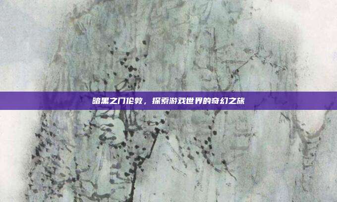 暗黑之门伦敦，探索游戏世界的奇幻之旅