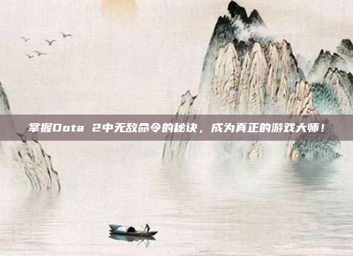 掌握Dota 2中无敌命令的秘诀,成为真正的游戏大师!