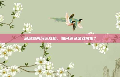 泡泡堂防沉迷攻略,如何避免游戏成瘾?