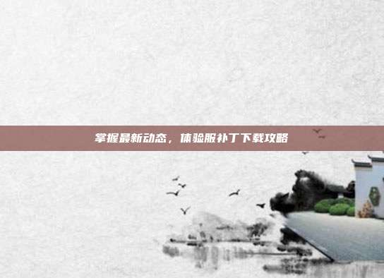 掌握最新动态,体验服补丁下载攻略