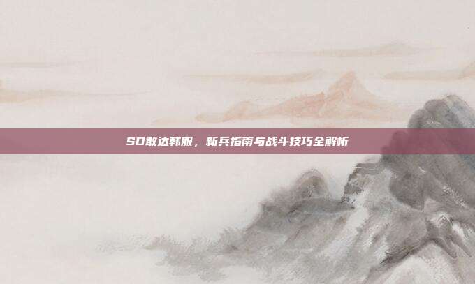 SD敢达韩服,新兵指南与战斗技巧全解析