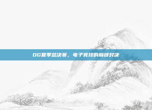 OG夏季总决赛,电子竞技的巅峰对决
