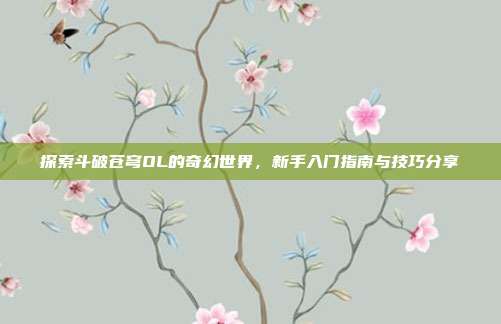 探索斗破苍穹OL的奇幻世界,新手入门指南与技巧分享