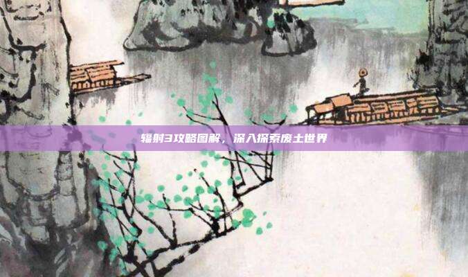 辐射3攻略图解,深入探索废土世界