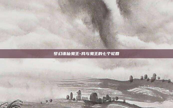 梦幻诛仙鬼王-我与鬼王的七个轮回