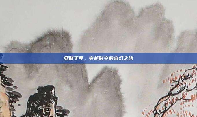亚联千年,穿越时空的奇幻之旅