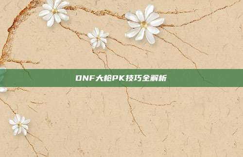 DNF大枪PK技巧全解析