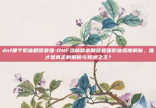 dnf哪个职业刷图最强-DNF当前版本刷图最强职业深度解析，谁才是真正的搬砖与竞速之王？