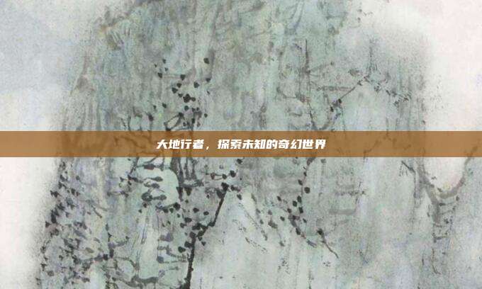 大地行者,探索未知的奇幻世界