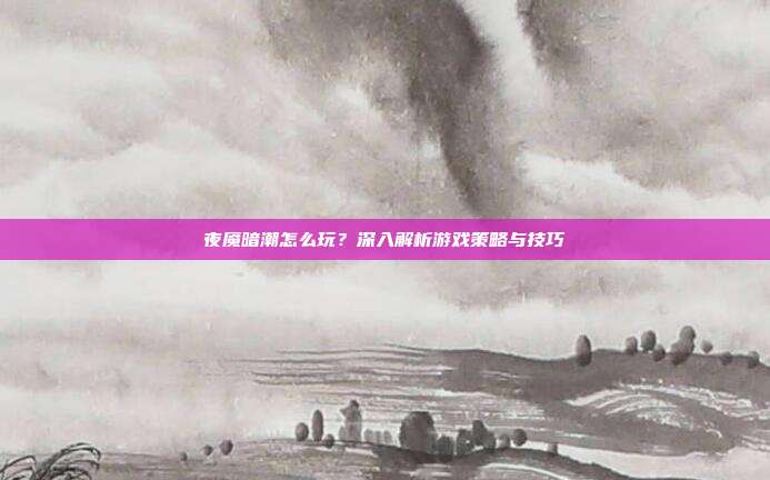 夜魇暗潮怎么玩?深入解析游戏策略与技巧