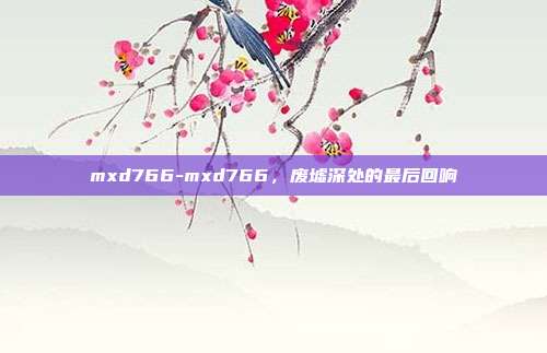 mxd766-mxd766,废墟深处的最后回响