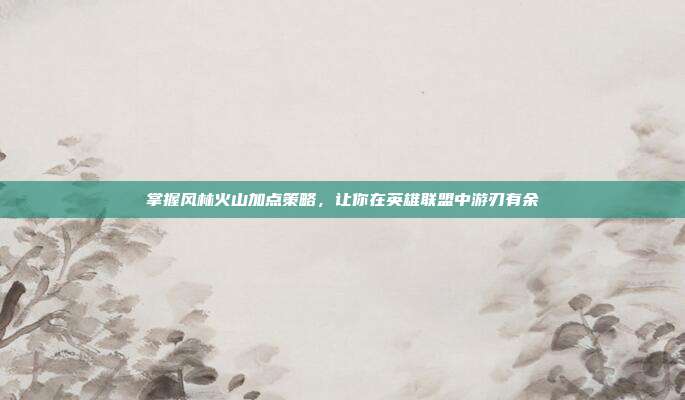 掌握风林火山加点策略,让你在英雄联盟中游刃有余