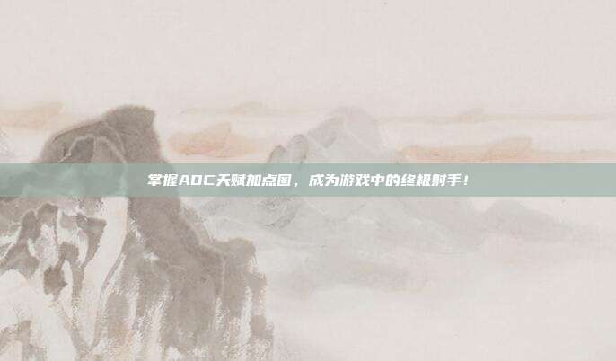 掌握ADC天赋加点图,成为游戏中的终极射手!