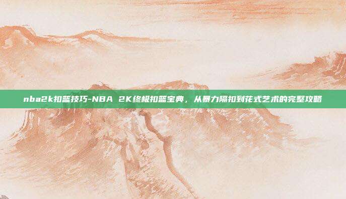 nba2k扣篮技巧-NBA 2K终极扣篮宝典,从暴力隔扣到花式艺术的完整攻略