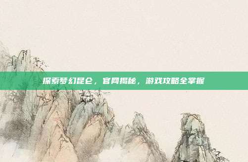 探索梦幻昆仑,官网揭秘,游戏攻略全掌握
