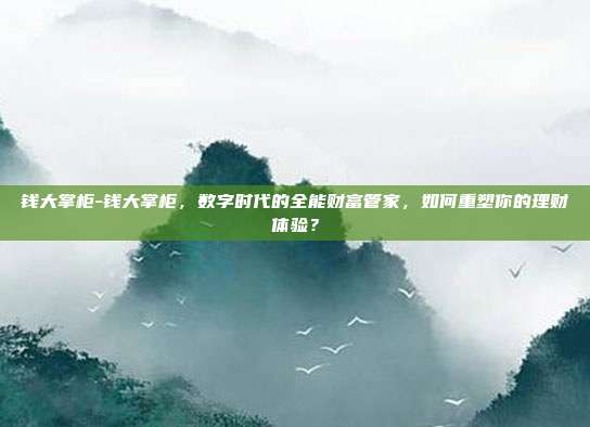 钱大掌柜-钱大掌柜,数字时代的全能财富管家,如何重塑你的理财体验?