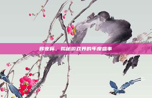 辉夜杯,揭秘游戏界的年度盛事