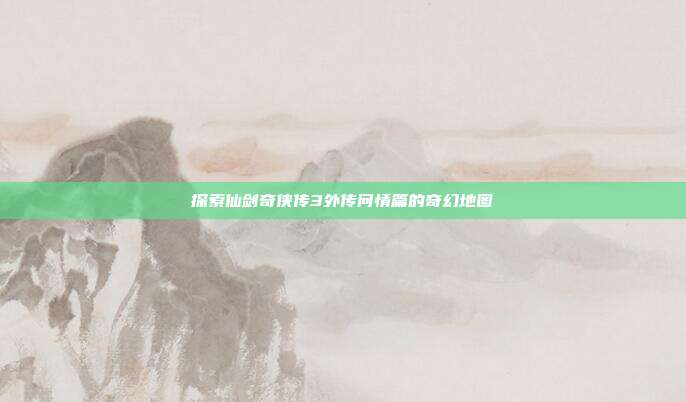 探索仙剑奇侠传3外传问情篇的奇幻地图
