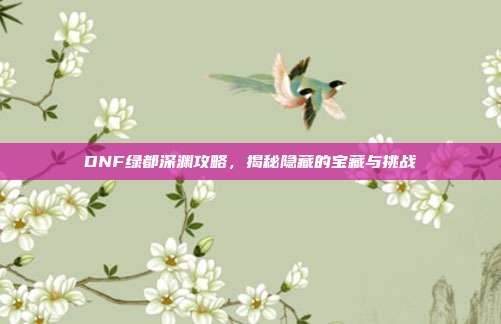 DNF绿都深渊攻略,揭秘隐藏的宝藏与挑战