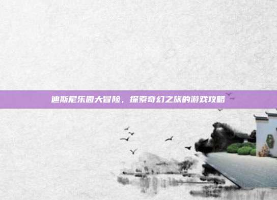 迪斯尼乐园大冒险,探索奇幻之旅的游戏攻略