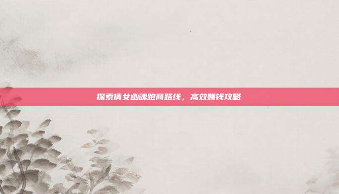 探索倩女幽魂跑商路线,高效赚钱攻略