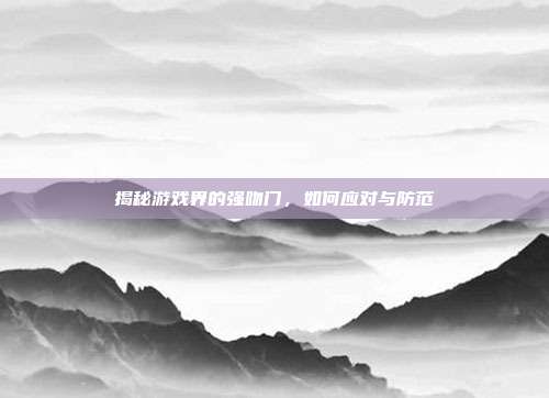 揭秘游戏界的强吻门,如何应对与防范