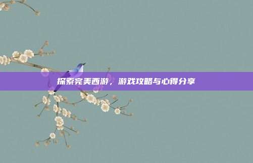 探索完美西游,游戏攻略与心得分享