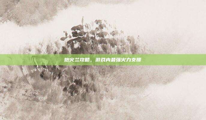 炮火兰攻略,游戏内最强火力支援