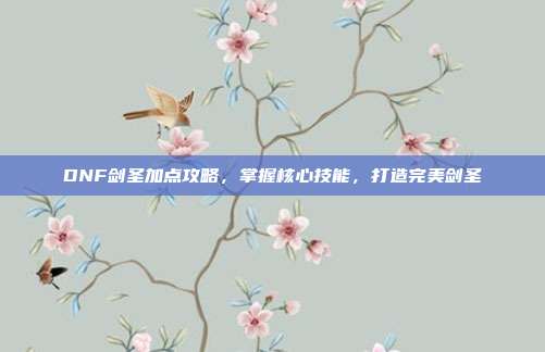 DNF剑圣加点攻略，掌握核心技能，打造完美剑圣