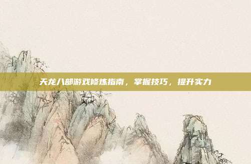 天龙八部游戏修炼指南,掌握技巧,提升实力