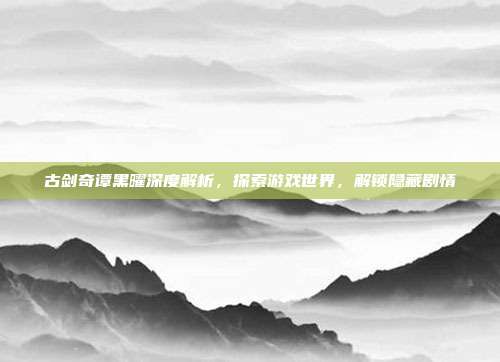 古剑奇谭黑曜深度解析,探索游戏世界,解锁隐藏剧情