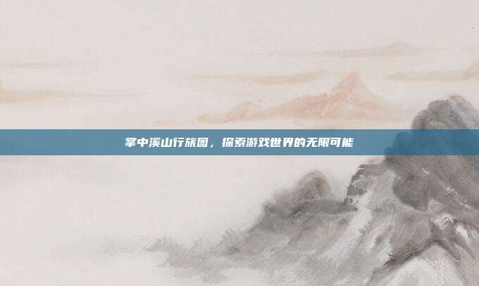 掌中溪山行旅图,探索游戏世界的无限可能