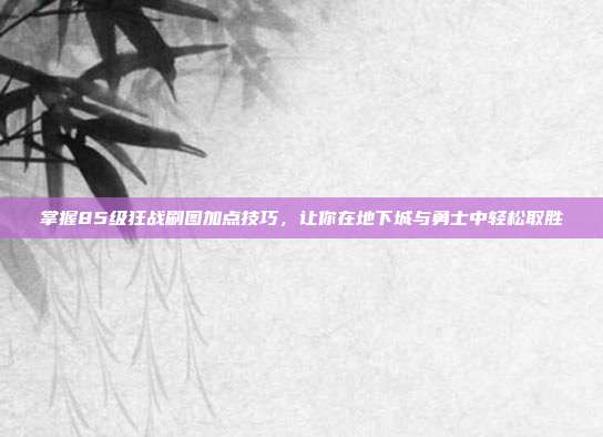 掌握85级狂战刷图加点技巧，让你在地下城与勇士中轻松取胜