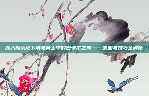 深入探索地下城与勇士中的巴卡尔之城——策略与技巧全解析