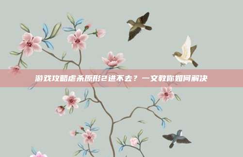 游戏攻略虐杀原形2进不去?一文教你如何解决