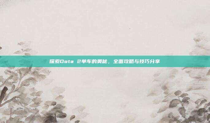 探索Dota 2单车的奥秘,全面攻略与技巧分享