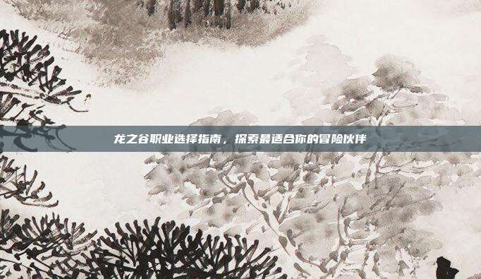 龙之谷职业选择指南,探索最适合你的冒险伙伴
