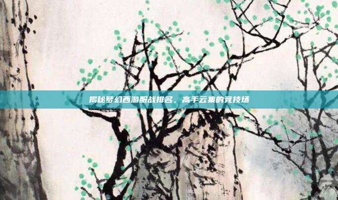 揭秘梦幻西游服战排名,高手云集的竞技场