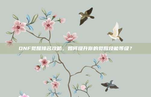 DNF觉醒排名攻略,如何提升你的觉醒技能等级?